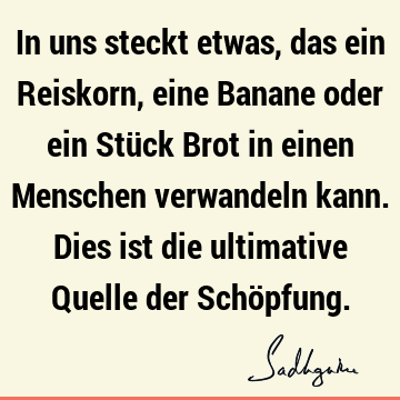 In uns steckt etwas, das ein Reiskorn, eine Banane oder ein Stück Brot in einen Menschen verwandeln kann. Dies ist die ultimative Quelle der Schö