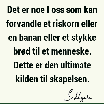 Det er noe i oss som kan forvandle et riskorn eller en banan eller et stykke brød til et menneske. Dette er den ultimate kilden til