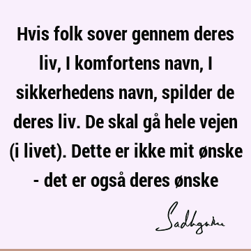 Hvis folk sover gennem deres liv, i komfortens navn, i sikkerhedens navn, spilder de deres liv. De skal gå hele vejen (i livet). Dette er ikke mit ønske - det