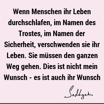 Wenn Menschen ihr Leben durchschlafen, im Namen des Trostes, im Namen der Sicherheit, verschwenden sie ihr Leben. Sie müssen den ganzen Weg gehen. Dies ist