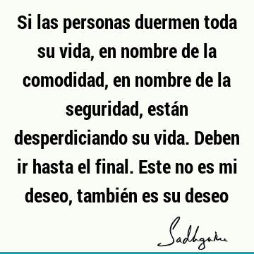 Si las personas duermen toda su vida, en nombre de la comodidad, en nombre de la seguridad, están desperdiciando su vida. Deben ir hasta el final. Este no es