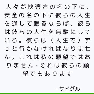 人々が快適さの名の下に、安全の名の下に彼らの人生を通して眠るならば、彼らは彼らの人生を無駄にしている。 彼らは（人生で）ずっと行かなければなりません。 これは私の願望ではありません-それは彼らの願望でもあります