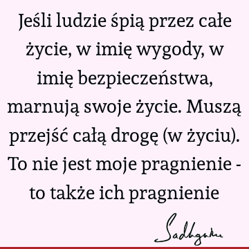 Jeśli ludzie śpią przez całe życie, w imię wygody, w imię bezpieczeństwa, marnują swoje życie. Muszą przejść całą drogę (w życiu). To nie jest moje pragnienie -