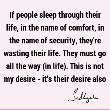 If people sleep through their life, in the name of comfort, in the name of security, they