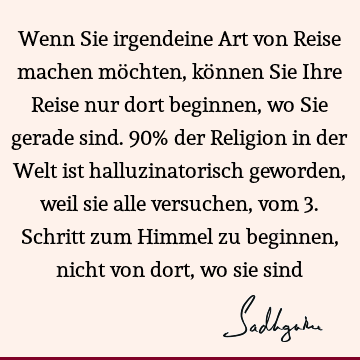 Wenn Sie irgendeine Art von Reise machen möchten, können Sie Ihre Reise nur dort beginnen, wo Sie gerade sind. 90% der Religion in der Welt ist