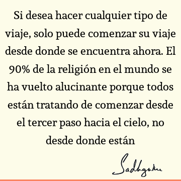 Si desea hacer cualquier tipo de viaje, solo puede comenzar su viaje desde donde se encuentra ahora. El 90% de la religión en el mundo se ha vuelto alucinante