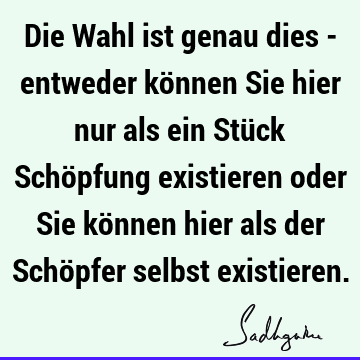 Die Wahl ist genau dies - entweder können Sie hier nur als ein Stück Schöpfung existieren oder Sie können hier als der Schöpfer selbst