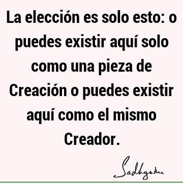 La elección es solo esto: o puedes existir aquí solo como una pieza de Creación o puedes existir aquí como el mismo C