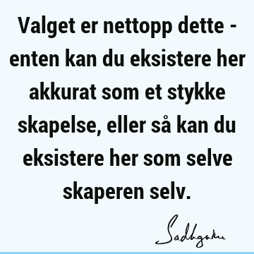 Valget er nettopp dette - enten kan du eksistere her akkurat som et stykke skapelse, eller så kan du eksistere her som selve skaperen