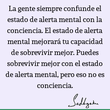 La gente siempre confunde el estado de alerta mental con la conciencia. El estado de alerta mental mejorará tu capacidad de sobrevivir mejor. Puedes sobrevivir