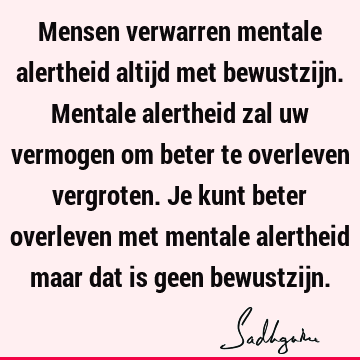 Mensen verwarren mentale alertheid altijd met bewustzijn. Mentale alertheid zal uw vermogen om beter te overleven vergroten. Je kunt beter overleven met