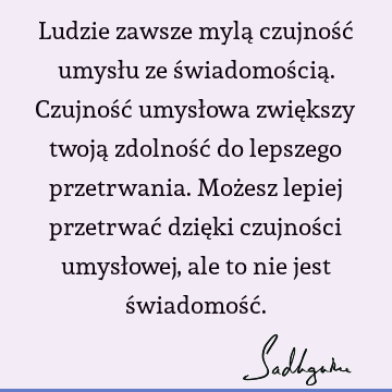 Ludzie zawsze mylą czujność umysłu ze świadomością. Czujność umysłowa zwiększy twoją zdolność do lepszego przetrwania. Możesz lepiej przetrwać dzięki czujności