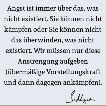 Angst ist immer über das, was nicht existiert. Sie können nicht kämpfen oder Sie können nicht das überwinden, was nicht existiert. Wir müssen nur diese A