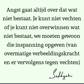 Angst gaat altijd over dat wat niet bestaat. Je kunt niet vechten of je kunt niet overwinnen wat niet bestaat, we moeten gewoon die inspanning opgeven (van