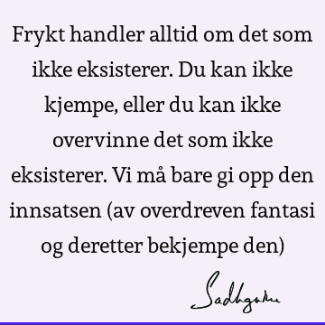 Frykt handler alltid om det som ikke eksisterer. Du kan ikke kjempe, eller du kan ikke overvinne det som ikke eksisterer. Vi må bare gi opp den innsatsen (av