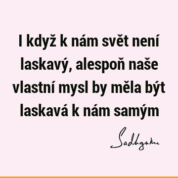 I když k nám svět není laskavý, alespoň naše vlastní mysl by měla být laskavá k nám samý