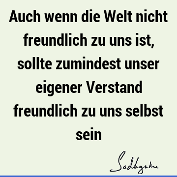 Auch wenn die Welt nicht freundlich zu uns ist, sollte zumindest unser eigener Verstand freundlich zu uns selbst