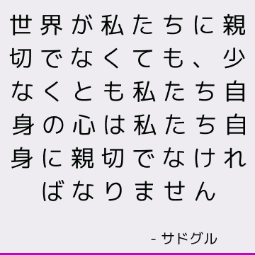 世界が私たちに親切でなくても、少なくとも私たち自身の心は私たち自身に親切でなければなりません