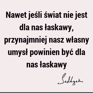 Nawet jeśli świat nie jest dla nas łaskawy, przynajmniej nasz własny umysł powinien być dla nas ł