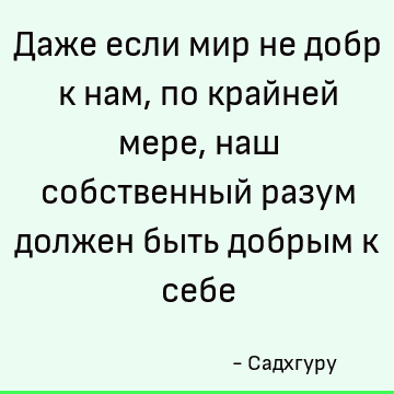 Даже если мир не добр к нам, по крайней мере, наш собственный разум должен быть добрым к себе