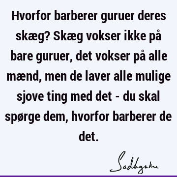 Hvorfor barberer guruer deres skæg? Skæg vokser ikke på bare guruer, det vokser på alle mænd, men de laver alle mulige sjove ting med det - du skal spørge dem,