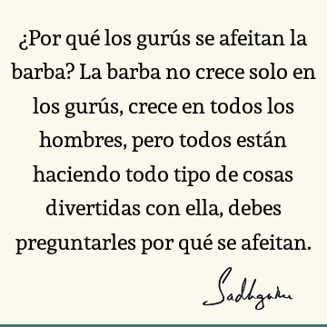 ¿Por qué los gurús se afeitan la barba? La barba no crece solo en los gurús, crece en todos los hombres, pero todos están haciendo todo tipo de cosas