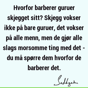 Hvorfor barberer guruer skjegget sitt? Skjegg vokser ikke på bare guruer, det vokser på alle menn, men de gjør alle slags morsomme ting med det - du må spørre