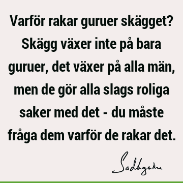 Varför rakar guruer skägget? Skägg växer inte på bara guruer, det växer på alla män, men de gör alla slags roliga saker med det - du måste fråga dem varför de