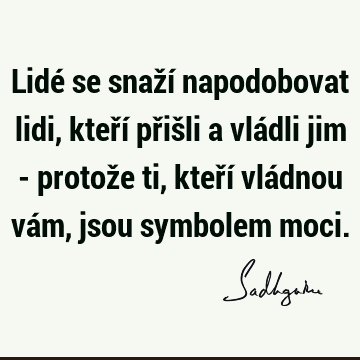 Lidé se snaží napodobovat lidi, kteří přišli a vládli jim - protože ti, kteří vládnou vám, jsou symbolem