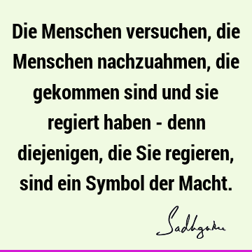 Die Menschen versuchen, die Menschen nachzuahmen, die gekommen sind und sie regiert haben - denn diejenigen, die Sie regieren, sind ein Symbol der M