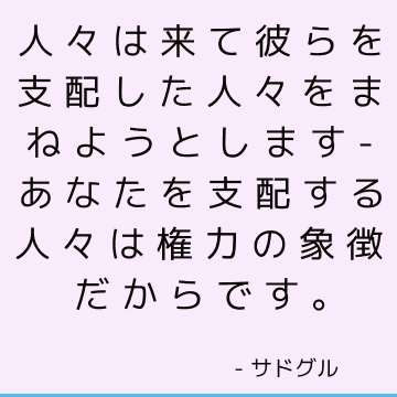 人々は来て彼らを支配した人々をまねようとします-あなたを支配する人々は権力の象徴だからです。