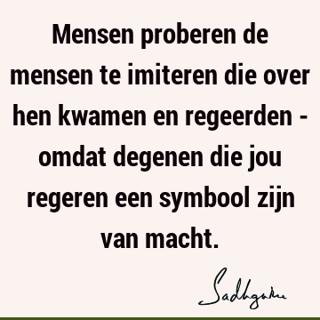 Mensen proberen de mensen te imiteren die over hen kwamen en regeerden - omdat degenen die jou regeren een symbool zijn van