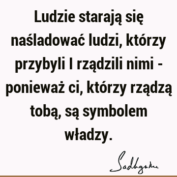 Ludzie starają się naśladować ludzi, którzy przybyli i rządzili nimi - ponieważ ci, którzy rządzą tobą, są symbolem wł