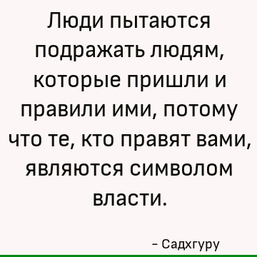 Люди пытаются подражать людям, которые пришли и правили ими, потому что те, кто правят вами, являются символом власти