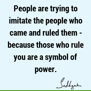 People are trying to imitate the people who came and ruled them - because those who rule you are a symbol of