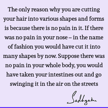 The only reason why you are cutting your hair into various shapes and forms is because there is no pain in it. If there was no pain in your nose – in the name