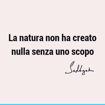 La natura non ha creato nulla senza uno