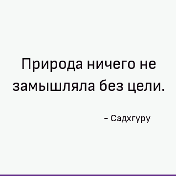 Природа ничего не замышляла без цели