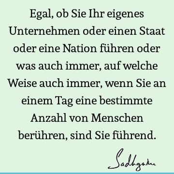 Egal, ob Sie Ihr eigenes Unternehmen oder einen Staat oder eine Nation führen oder was auch immer, auf welche Weise auch immer, wenn Sie an einem Tag eine