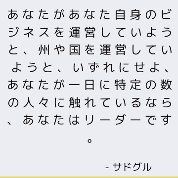 あなたがあなた自身のビジネスを運営していようと、州や国を運営していようと、いずれにせよ、あなたが一日に特定の数の人々に触れているなら、あなたはリーダーです。