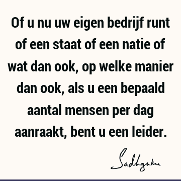 Of u nu uw eigen bedrijf runt of een staat of een natie of wat dan ook, op welke manier dan ook, als u een bepaald aantal mensen per dag aanraakt, bent u een