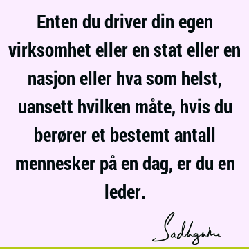 Enten du driver din egen virksomhet eller en stat eller en nasjon eller hva som helst, uansett hvilken måte, hvis du berører et bestemt antall mennesker på en