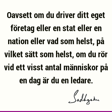 Oavsett om du driver ditt eget företag eller en stat eller en nation eller vad som helst, på vilket sätt som helst, om du rör vid ett visst antal människor på