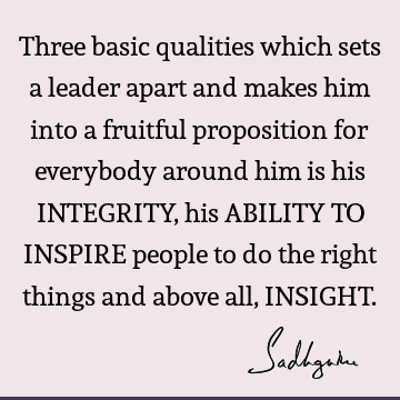 Three basic qualities which sets a leader apart and makes him into a fruitful proposition for everybody around him is his INTEGRITY, his ABILITY TO INSPIRE