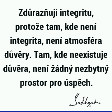 Zdůrazňuji integritu, protože tam, kde není integrita, není atmosféra důvěry. Tam, kde neexistuje důvěra, není žádný nezbytný prostor pro úspě