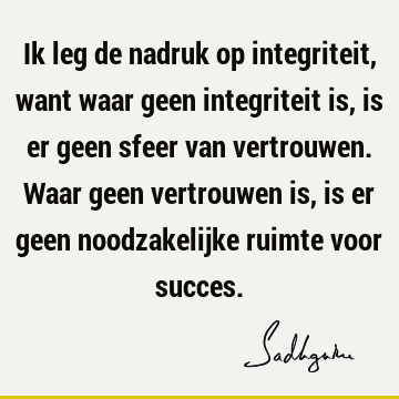 Ik leg de nadruk op integriteit, want waar geen integriteit is, is er geen sfeer van vertrouwen. Waar geen vertrouwen is, is er geen noodzakelijke ruimte voor