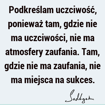 Podkreślam uczciwość, ponieważ tam, gdzie nie ma uczciwości, nie ma atmosfery zaufania. Tam, gdzie nie ma zaufania, nie ma miejsca na