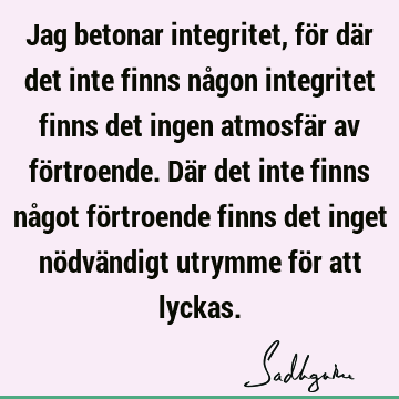 Jag betonar integritet, för där det inte finns någon integritet finns det ingen atmosfär av förtroende. Där det inte finns något förtroende finns det inget nö