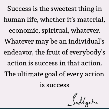 Success is the sweetest thing in human life, whether it’s material, economic, spiritual, whatever. Whatever may be an individual’s endeavor, the fruit of