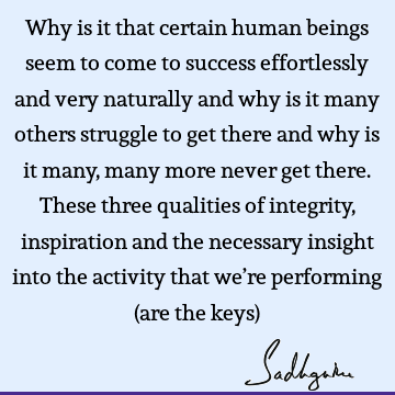 Why is it that certain human beings seem to come to success effortlessly and very naturally and why is it many others struggle to get there and why is it many,